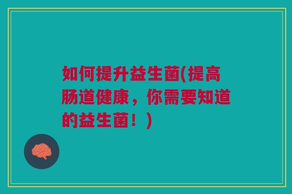 如何提升益生菌(提高肠道健康,你需要知道的益生菌!) 如何提升益生菌(提高肠道健康,你需要知道的益生菌!)