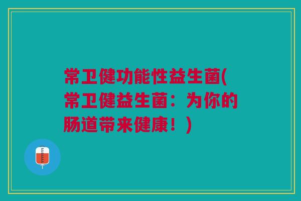 常卫健功能性益生菌(常卫健益生菌:为你的肠道带来健康!)