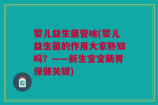 婴儿益生菌管啥(婴儿益生菌的作用大家熟知吗？——新生宝宝肠胃保健关键)