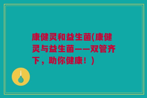 康健灵和益生菌(康健灵与益生菌——双管齐下,助你健康!) 康健灵和益生菌(康健灵与益生菌——双管齐下,助你健康!)