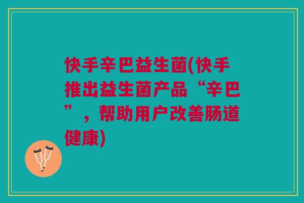 快手辛巴益生菌(快手推出益生菌产品“辛巴”,帮助用户改善肠道健康)