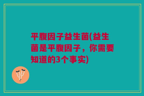 平腹因子益生菌(益生菌是平腹因子，你需要知道的3个事实)