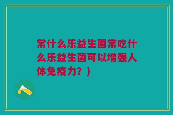 常什么乐益生菌常吃什么乐益生菌可以增强人体免疫力?)