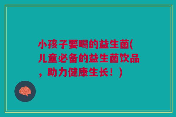 小孩子要喝的益生菌(儿童必备的益生菌饮品,助力健康生长!)