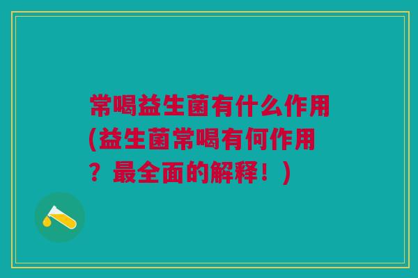 常喝益生菌有什么作用(益生菌常喝有何作用?最全面的解释!)