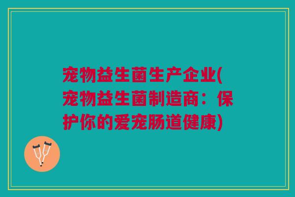 宠物益生菌生产企业(宠物益生菌制造商：保护你的爱宠肠道健康)