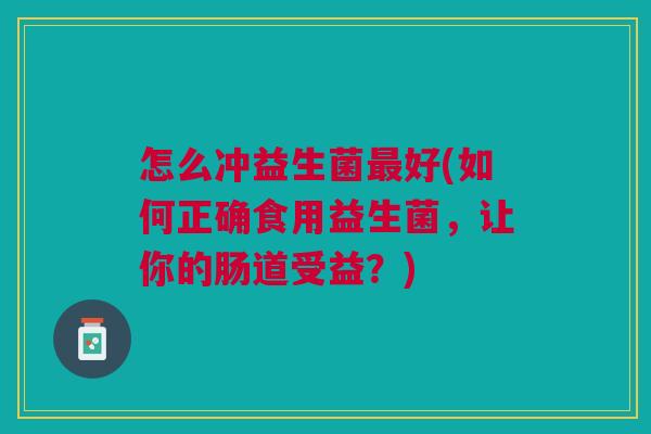 怎么冲益生菌最好(如何正确食用益生菌,让你的肠道受益?)