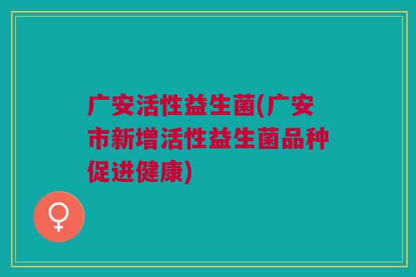 广安活性益生菌(广安市新增活性益生菌品种促进健康)