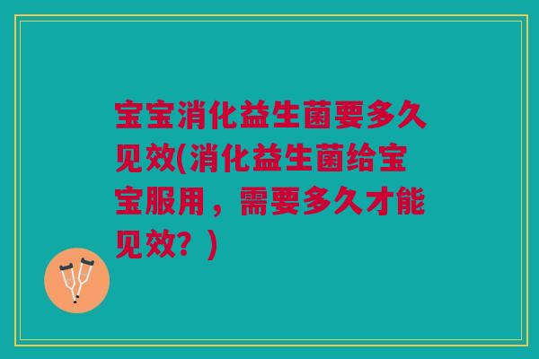 宝宝消化益生菌要多久见效(消化益生菌给宝宝服用,需要多久才能见效?)