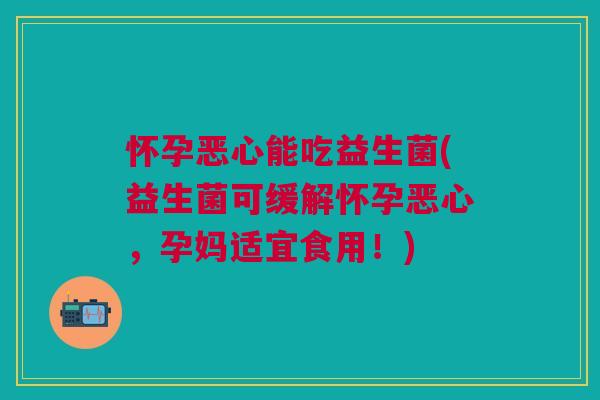 怀孕恶心能吃益生菌(益生菌可缓解怀孕恶心,孕妈适宜食用!)