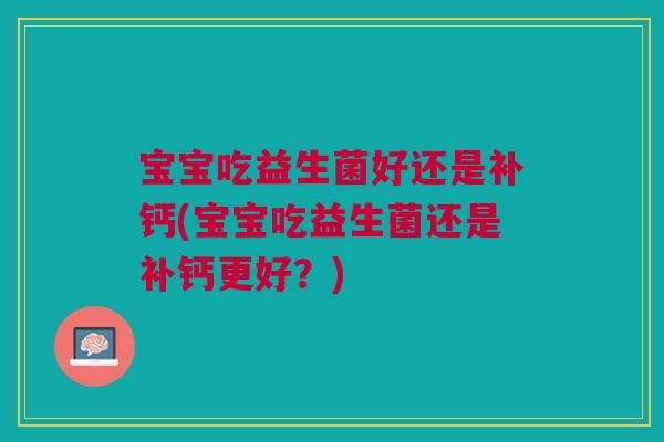宝宝吃益生菌好还是补钙(宝宝吃益生菌还是补钙更好?)