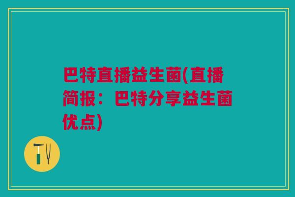巴特直播益生菌(直播简报:巴特分享益生菌优点)