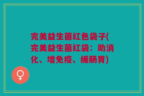 完美益生菌红色袋子(完美益生菌红袋:助消化、增免疫、缓肠胃)