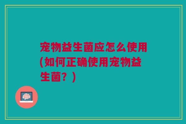 宠物益生菌应怎么使用(如何正确使用宠物益生菌?) 宠物益生菌应怎么使用(如何正确使用宠物益生菌?)