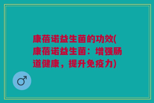 康蓓诺益生菌的功效(康蓓诺益生菌:增强肠道健康,提升力) 康蓓诺益生菌的功效(康蓓诺益生菌:增强肠道健康,提升力)