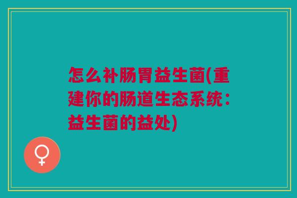 怎么补肠胃益生菌(重建你的肠道生态系统:益生菌的益处)