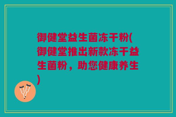 御健堂益生菌冻干粉(御健堂推出新款冻干益生菌粉,助您健康养生)