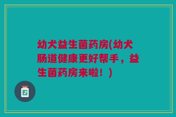 幼犬益生菌药房(幼犬肠道健康更好帮手,益生菌药房来啦!) 幼犬益生菌药房(幼犬肠道健康更好帮手,益生菌药房来啦!)