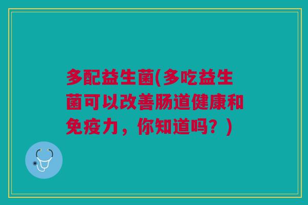多配益生菌(多吃益生菌可以改善肠道健康和免疫力,你知道吗?)