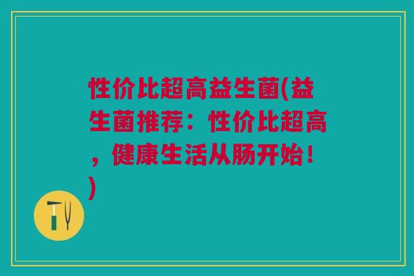 性价比超高益生菌(益生菌推荐:性价比超高,健康生活从肠开始!)