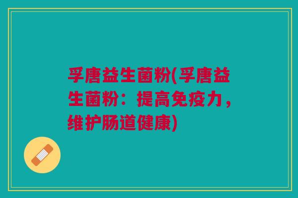 孚唐益生菌粉(孚唐益生菌粉:提高力,维护肠道健康) 孚唐益生菌粉(孚唐益生菌粉:提高力,维护肠道健康)