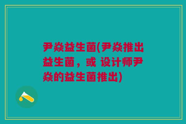 尹焱益生菌(尹焱推出益生菌，或 设计师尹焱的益生菌推出)