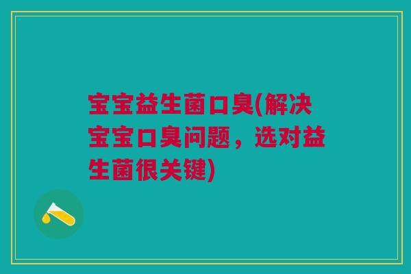 宝宝益生菌口臭(解决宝宝口臭问题,选对益生菌很关键)