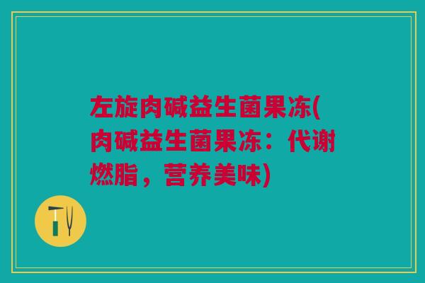 左旋肉碱益生菌果冻(肉碱益生菌果冻:代谢燃脂,营养美味)
