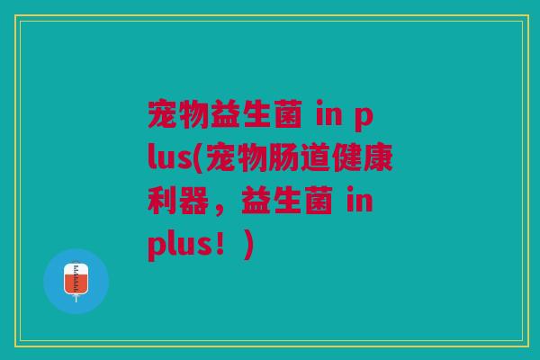 宠物益生菌 in plus(宠物肠道健康利器,益生菌 in plus!) 宠物益生菌 in plus(宠物肠道健康利器,益生菌 in plus!)