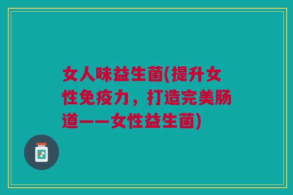 女人味益生菌(提升女性力,打造完美肠道——女性益生菌) 女人味益生菌(提升女性力,打造完美肠道——女性益生菌)