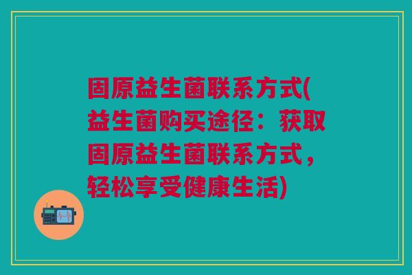 固原益生菌联系方式(益生菌购买途径:获取固原益生菌联系方式,轻松享受健康生活)