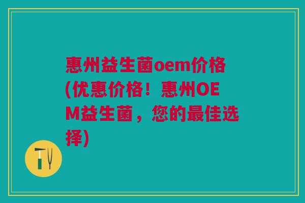 惠州益生菌oem价格(优惠价格!惠州OEM益生菌,您的最佳选择)
