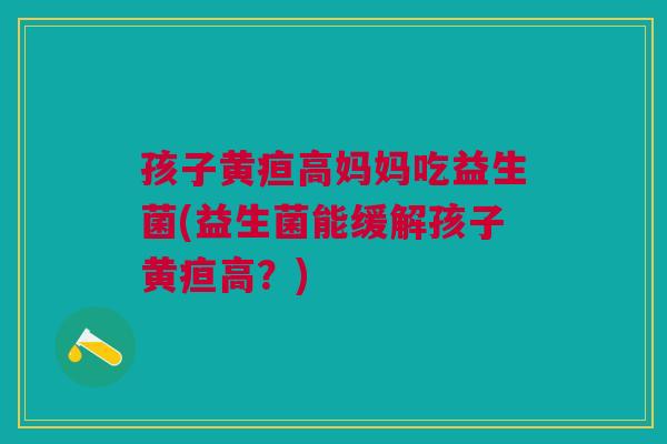 孩子黄疸高妈妈吃益生菌(益生菌能缓解孩子黄疸高?)
