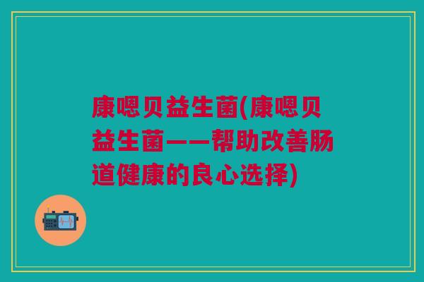 康嗯贝益生菌(康嗯贝益生菌——帮助改善肠道健康的良心选择)