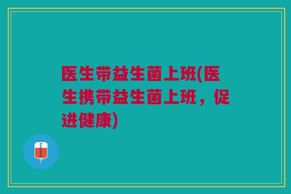 医生带益生菌上班(医生携带益生菌上班,促进健康)