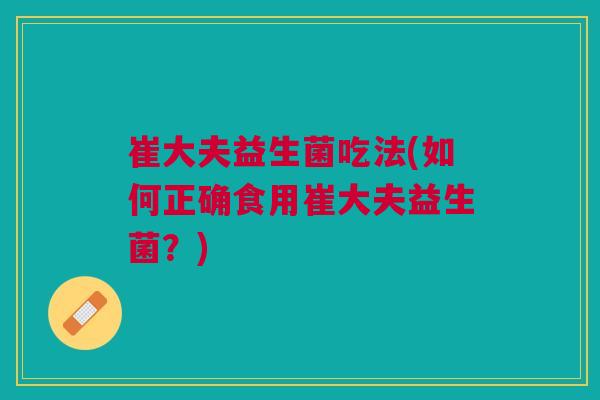 崔大夫益生菌吃法(如何正确食用崔大夫益生菌?) 崔大夫益生菌吃法(如何正确食用崔大夫益生菌?)