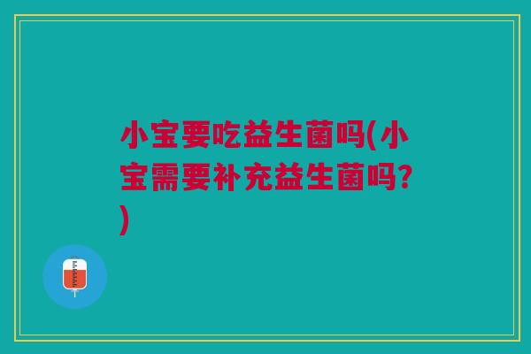 小宝要吃益生菌吗(小宝需要补充益生菌吗?)