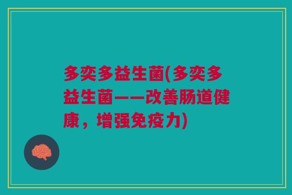 多奕多益生菌(多奕多益生菌——改善肠道健康，增强力)