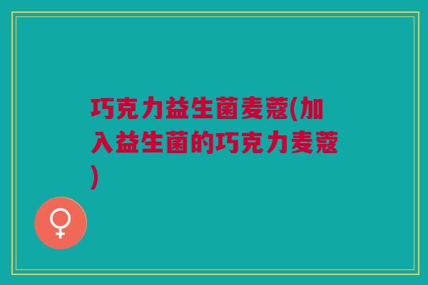 巧克力益生菌麦蔻(加入益生菌的巧克力麦蔻)