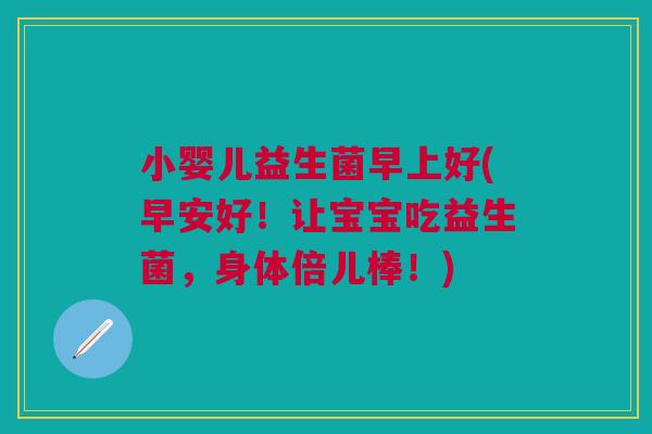 小婴儿益生菌早上好(早安好!让宝宝吃益生菌,身体倍儿棒!) 小婴儿益生菌早上好(早安好!让宝宝吃益生菌,身体倍儿棒!)