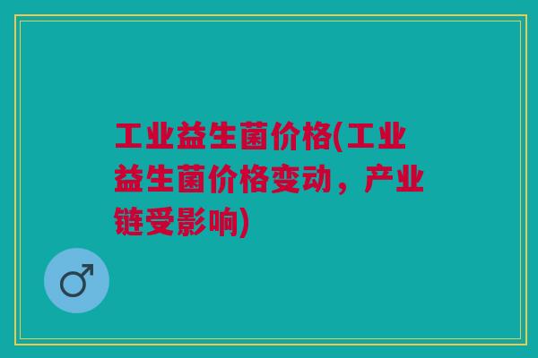 工业益生菌价格(工业益生菌价格变动,产业链受影响) 工业益生菌价格(工业益生菌价格变动,产业链受影响)