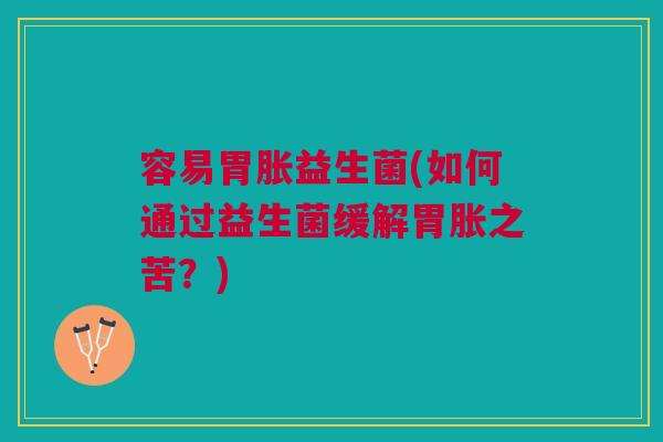 容易胃胀益生菌(如何通过益生菌缓解胃胀之苦?) 容易胃胀益生菌(如何通过益生菌缓解胃胀之苦?)