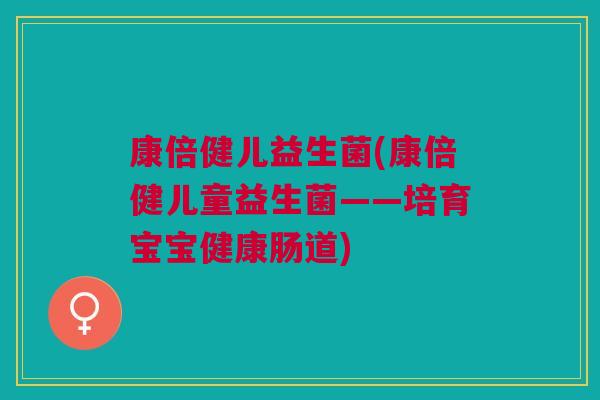 康倍健儿益生菌(康倍健儿童益生菌——培育宝宝健康肠道) 康倍健儿益生菌(康倍健儿童益生菌——培育宝宝健康肠道)