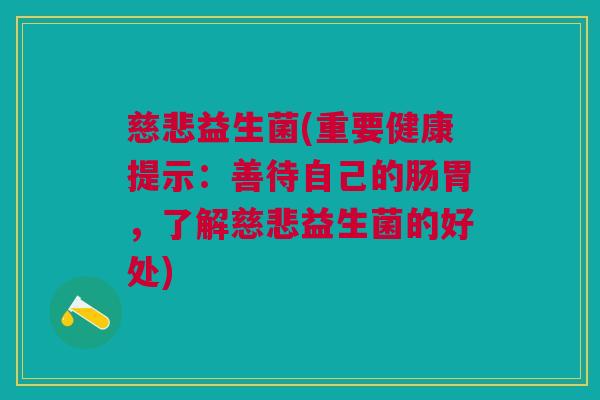 慈悲益生菌(重要健康提示:善待自己的肠胃,了解慈悲益生菌的好处)