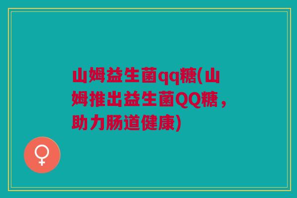 山姆益生菌qq糖(山姆推出益生菌QQ糖,助力肠道健康) 山姆益生菌qq糖(山姆推出益生菌QQ糖,助力肠道健康)