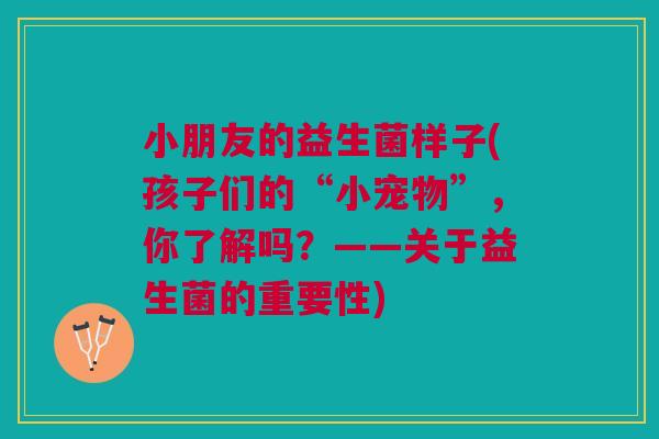 小朋友的益生菌样子(孩子们的“小宠物”，你了解吗？——关于益生菌的重要性)
