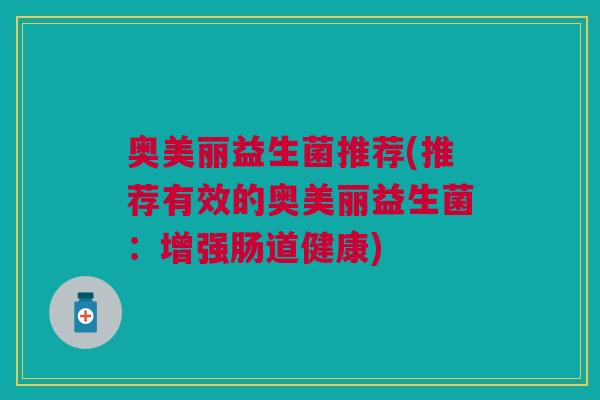 奥美丽益生菌推荐(推荐有效的奥美丽益生菌:增强肠道健康)