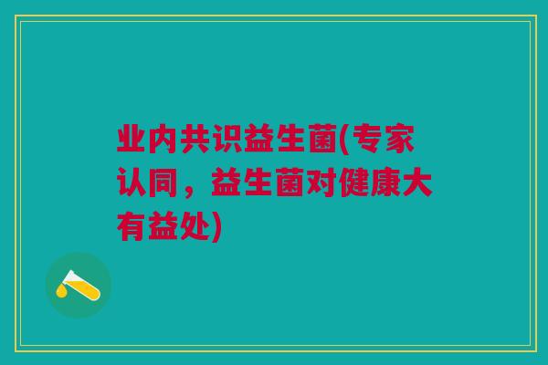 业内共识益生菌(专家认同,益生菌对健康大有益处)