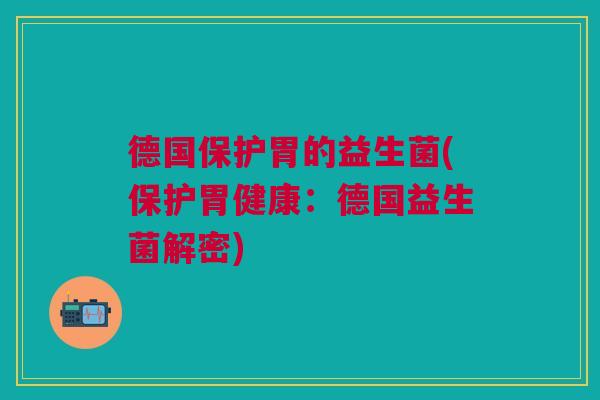 德国保护胃的益生菌(保护胃健康:德国益生菌解密)