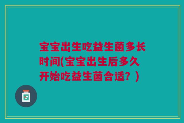 宝宝出生吃益生菌多长时间(宝宝出生后多久开始吃益生菌合适?)
